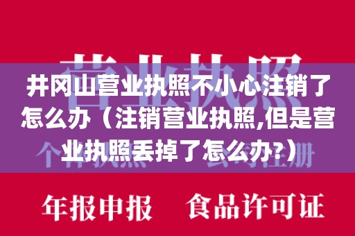 井冈山营业执照不小心注销了怎么办（注销营业执照,但是营业执照丢掉了怎么办?）