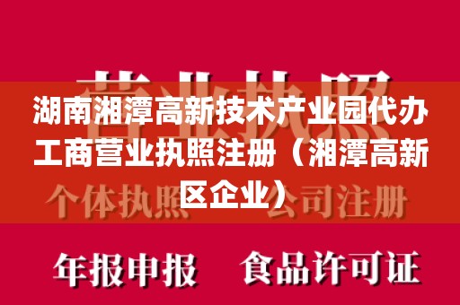 湖南湘潭高新技术产业园代办工商营业执照注册（湘潭高新区企业）
