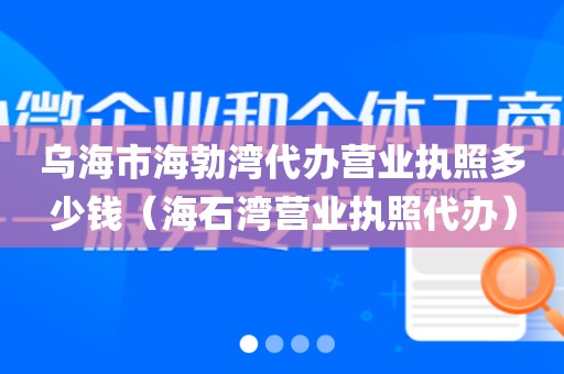 乌海市海勃湾代办营业执照多少钱（海石湾营业执照代办）