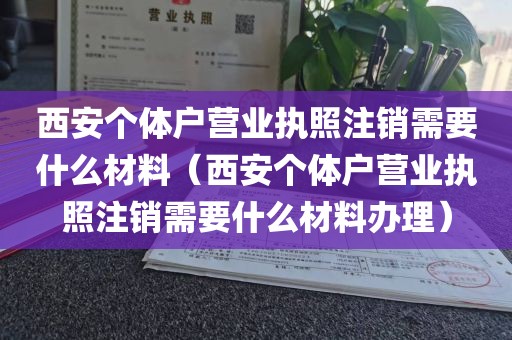 西安个体户营业执照注销需要什么材料（西安个体户营业执照注销需要什么材料办理）