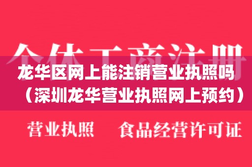 龙华区网上能注销营业执照吗(深圳龙华营业执照网上预约)