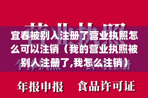 宜春被别人注册了营业执照怎么可以注销（我的营业执照被别人注册了,我怎么注销）