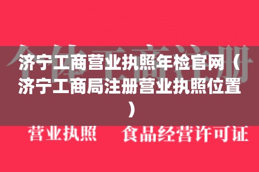 济宁工商营业执照年检官网(济宁工商局注册营业执照位置)