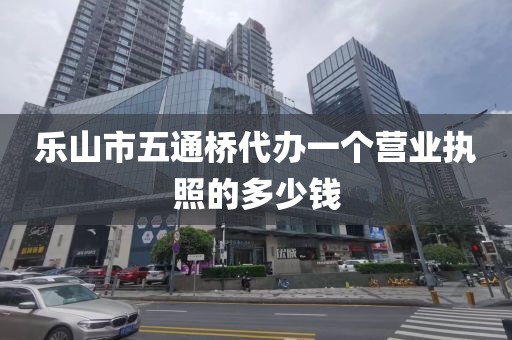 乐山市五通桥代办一个营业执照的多少钱