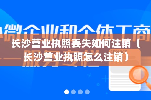 长沙营业执照丢失如何注销（长沙营业执照怎么注销）