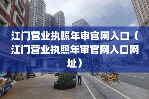 江门营业执照年审官网入口（江门营业执照年审官网入口网址）