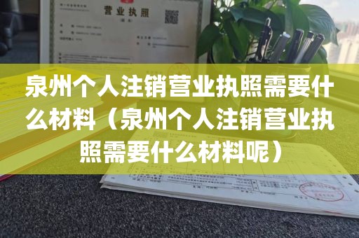 泉州个人注销营业执照需要什么材料（泉州个人注销营业执照需要什么材料呢）