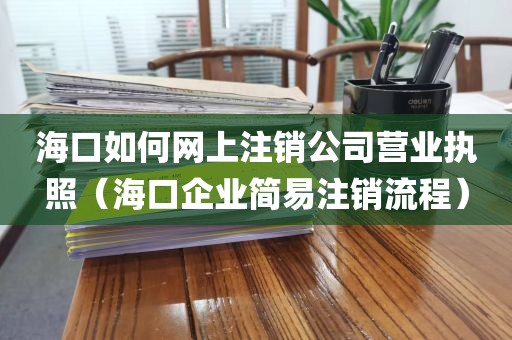 海口如何网上注销公司营业执照（海口企业简易注销流程）