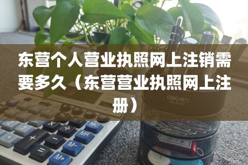 东营个人营业执照网上注销需要多久（东营营业执照网上注册）