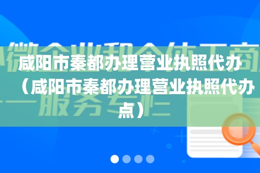 咸阳市秦都办理营业执照代办（咸阳市秦都办理营业执照代办点）