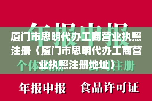 厦门市思明代办工商营业执照注册（厦门市思明代办工商营业执照注册地址）