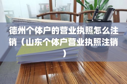 德州个体户的营业执照怎么注销（山东个体户营业执照注销）