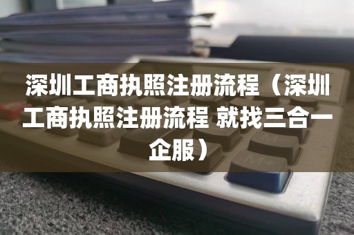 深圳工商执照注册流程（深圳工商执照注册流程 就找三合一企服）