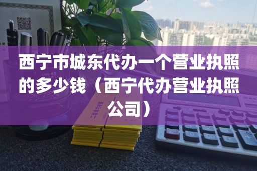 西宁市城东代办一个营业执照的多少钱（西宁代办营业执照公司）