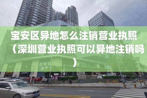 宝安区异地怎么注销营业执照（深圳营业执照可以异地注销吗）