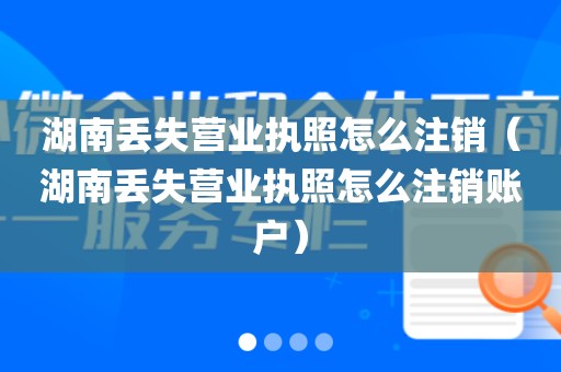 湖南丢失营业执照怎么注销（湖南丢失营业执照怎么注销账户）