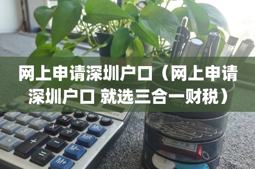 网上申请深圳户口（网上申请深圳户口 就选三合一财税）