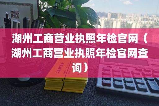 湖州工商营业执照年检官网（湖州工商营业执照年检官网查询）