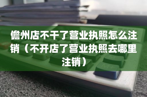 儋州店不干了营业执照怎么注销（不开店了营业执照去哪里注销）