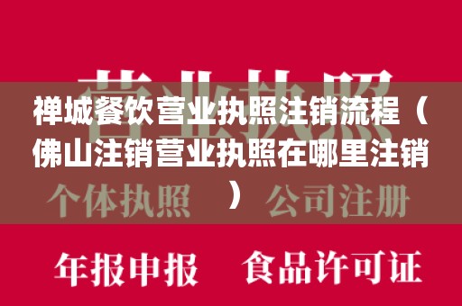 禅城餐饮营业执照注销流程（佛山注销营业执照在哪里注销）