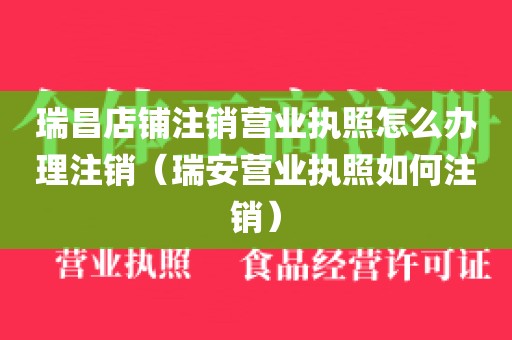 瑞昌店铺注销营业执照怎么办理注销（瑞安营业执照如何注销）