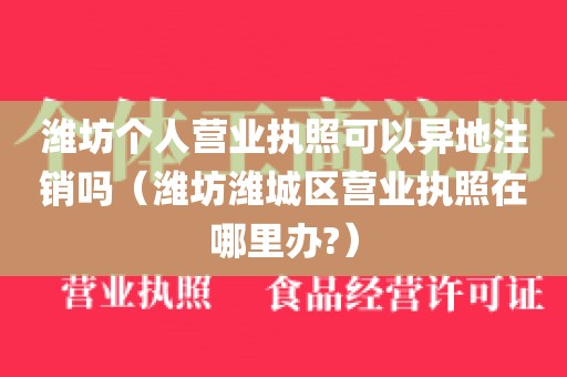 潍坊个人营业执照可以异地注销吗（潍坊潍城区营业执照在哪里办?）