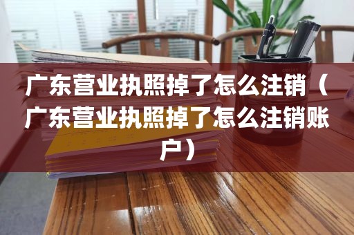 广东营业执照掉了怎么注销（广东营业执照掉了怎么注销账户）