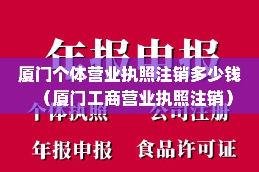 厦门个体营业执照注销多少钱(厦门工商营业执照注销)