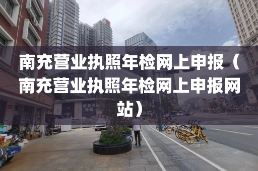 南充营业执照年检网上申报（南充营业执照年检网上申报网站）