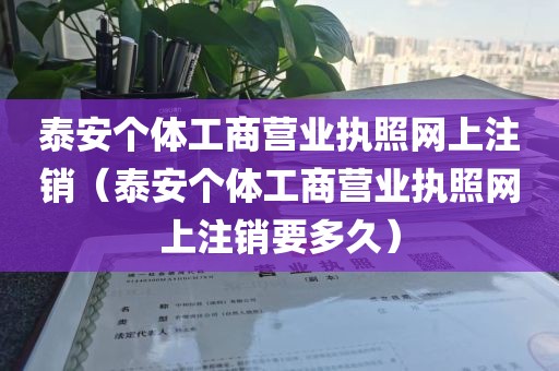 泰安个体工商营业执照网上注销（泰安个体工商营业执照网上注销要多久）
