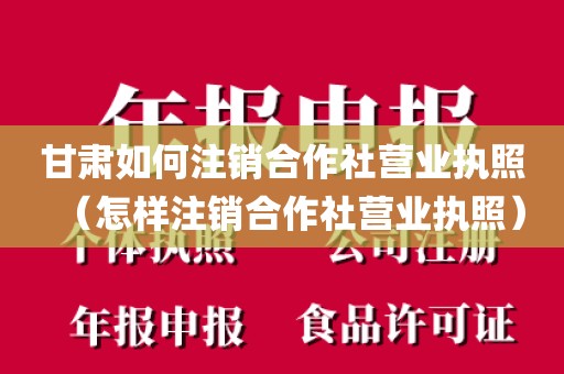 甘肃如何注销合作社营业执照（怎样注销合作社营业执照）