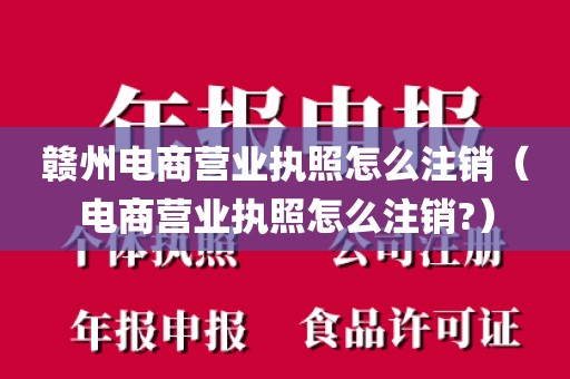 赣州电商营业执照怎么注销（电商营业执照怎么注销?）