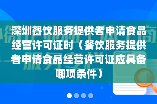深圳餐饮服务提供者申请食品经营许可证时(餐饮服务提供者申请食品经营许可证应具备哪项条件)