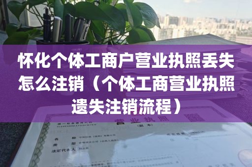 怀化个体工商户营业执照丢失怎么注销（个体工商营业执照遗失注销流程）