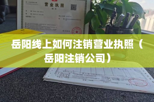 岳阳线上如何注销营业执照(岳阳注销公司)