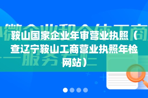鞍山国家企业年审营业执照(查辽宁鞍山工商营业执照年检网站)