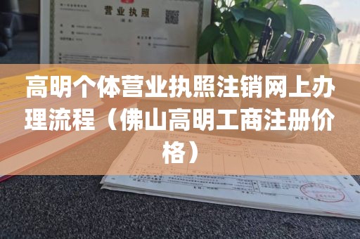 高明个体营业执照注销网上办理流程(佛山高明工商注册价格)