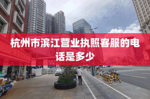 杭州市滨江营业执照客服的电话是多少