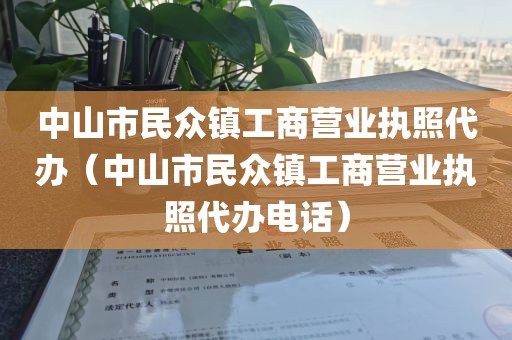 中山市民众镇工商营业执照代办（中山市民众镇工商营业执照代办电话）