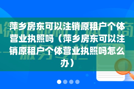 萍乡房东可以注销原租户个体营业执照吗（萍乡房东可以注销原租户个体营业执照吗怎么办）