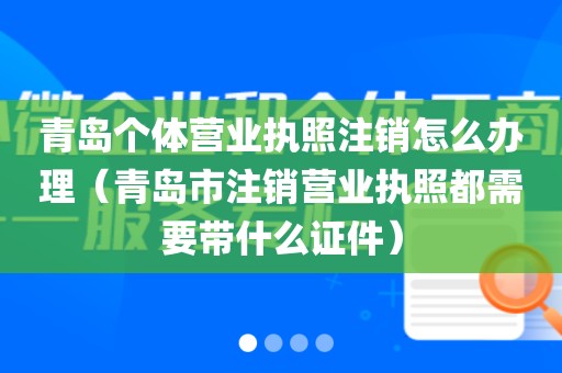青岛个体营业执照注销怎么办理（青岛市注销营业执照都需要带什么证件）