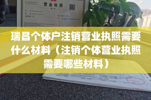 瑞昌个体户注销营业执照需要什么材料（注销个体营业执照需要哪些材料）