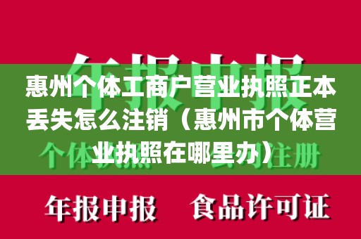 惠州个体工商户营业执照正本丢失怎么注销(惠州市个体营业执照在哪里办)