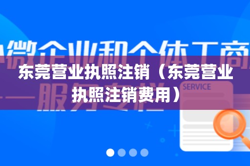 东莞营业执照注销（东莞营业执照注销费用）