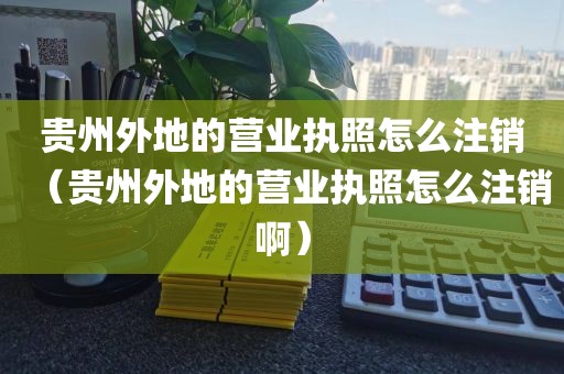 贵州外地的营业执照怎么注销（贵州外地的营业执照怎么注销啊）