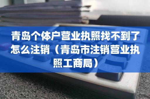 青岛个体户营业执照找不到了怎么注销(青岛市注销营业执照工商局)
