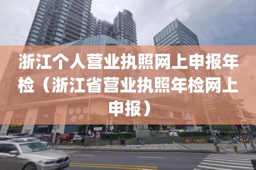 浙江个人营业执照网上申报年检（浙江省营业执照年检网上申报）