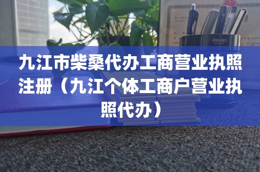九江市柴桑代办工商营业执照注册（九江个体工商户营业执照代办）