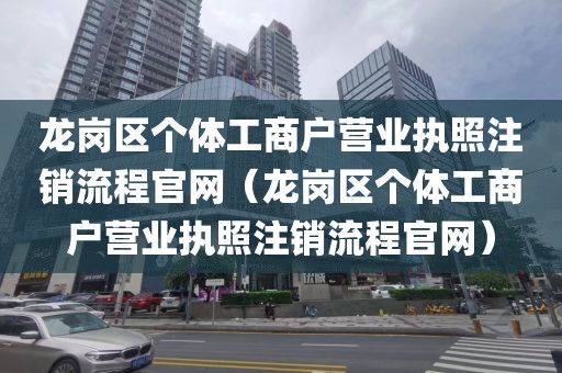 龙岗区个体工商户营业执照注销流程官网（龙岗区个体工商户营业执照注销流程官网）