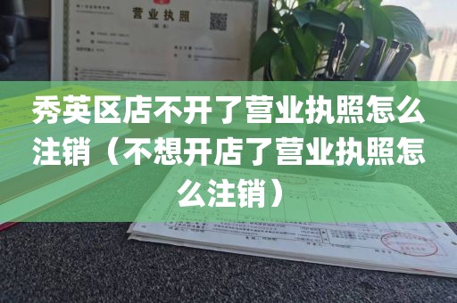 秀英区店不开了营业执照怎么注销（不想开店了营业执照怎么注销）